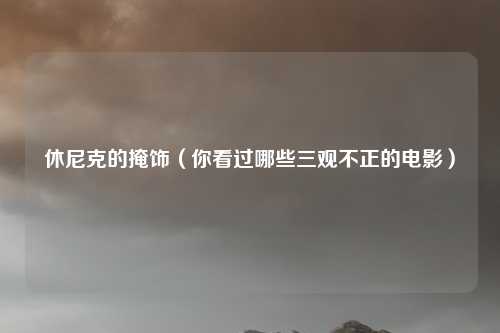 休尼克的掩饰（你看过哪些三观不正的电影）