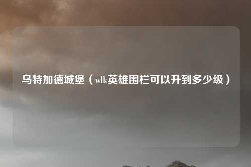 乌特加德城堡（wlk英雄围栏可以升到多少级）
