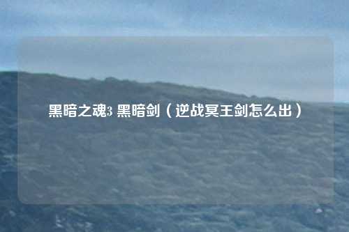黑暗之魂3 黑暗剑（逆战冥王剑怎么出）