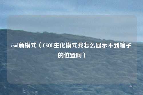 csol新模式（CSOL生化模式我怎么显示不到箱子的位置啊）