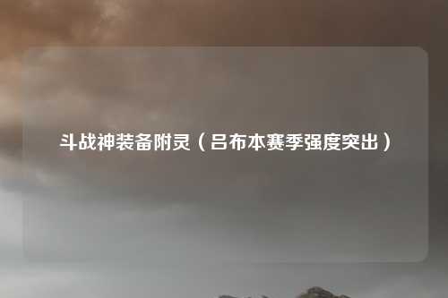 斗战神装备附灵（吕布本赛季强度突出）