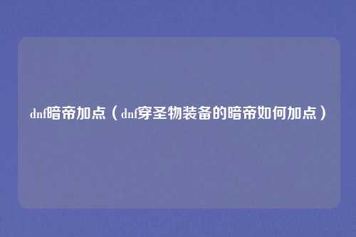 dnf暗帝加点（dnf穿圣物装备的暗帝如何加点）
