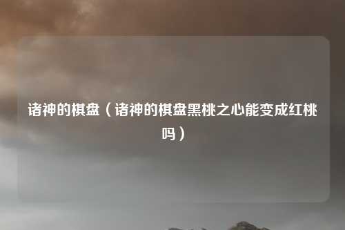 诸神的棋盘（诸神的棋盘黑桃之心能变成红桃吗）