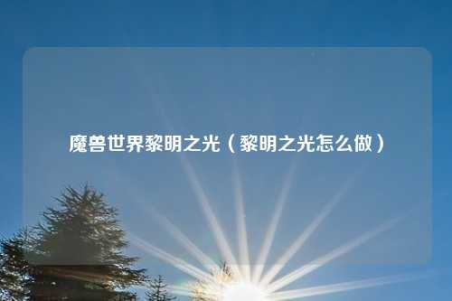 魔兽世界黎明之光（黎明之光怎么做）