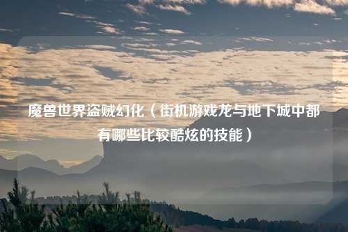 魔兽世界盗贼幻化（街机游戏龙与地下城中都有哪些比较酷炫的技能）