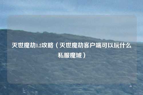 灭世魔劫1.2攻略（灭世魔劫客户端可以玩什么私服魔域）