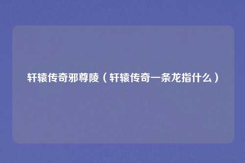 轩辕传奇邪尊陵（轩辕传奇一条龙指什么）