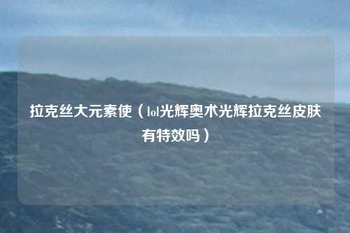 拉克丝大元素使（lol光辉奥术光辉拉克丝皮肤有特效吗）