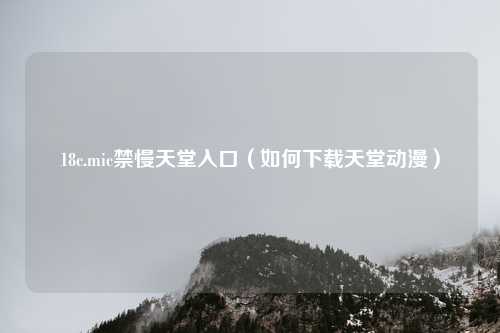 18c.mic禁慢天堂入口（如何下载天堂动漫）
