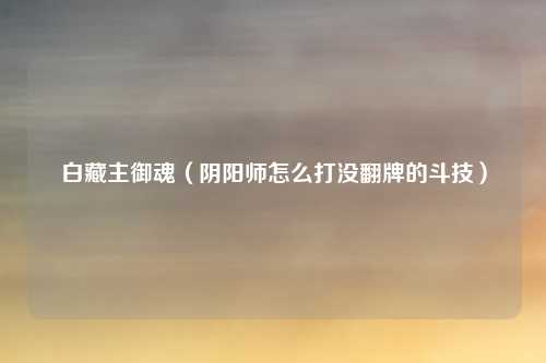 白藏主御魂（阴阳师怎么打没翻牌的斗技）