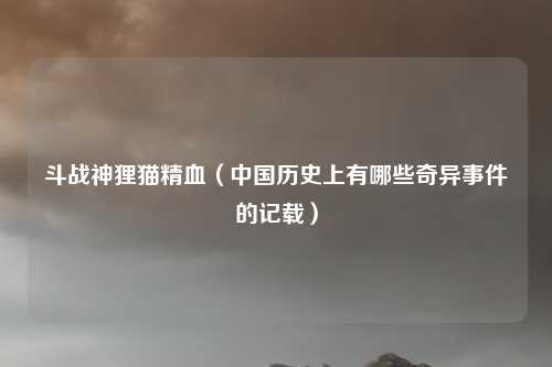 斗战神狸猫精血（中国历史上有哪些奇异事件的记载）