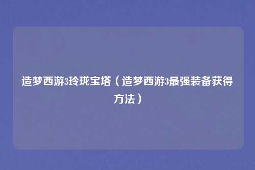 造梦西游3玲珑宝塔（造梦西游3最强装备获得方法）