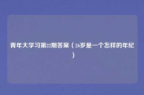 青年大学习第22期答案（26岁是一个怎样的年纪）