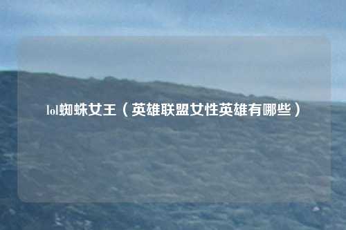 lol蜘蛛女王（英雄联盟女性英雄有哪些）