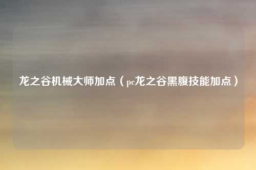 龙之谷机械大师加点（pc龙之谷黑腹技能加点）