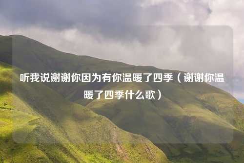 听我说谢谢你因为有你温暖了四季（谢谢你温暖了四季什么歌）