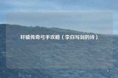 轩辕传奇弓手攻略（李白写剑的诗）