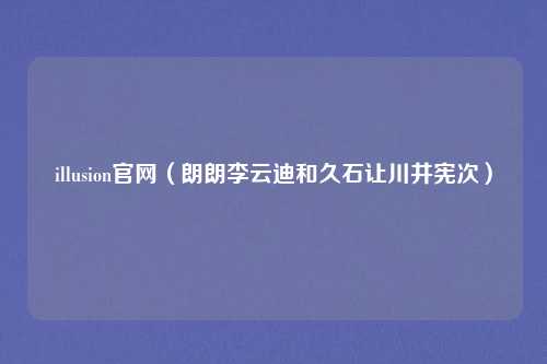 illusion官网（朗朗李云迪和久石让川井宪次）