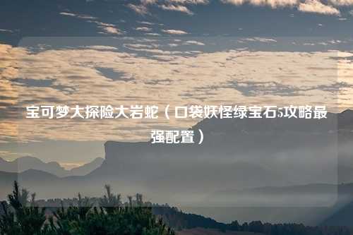 宝可梦大探险大岩蛇（口袋妖怪绿宝石5攻略最强配置）