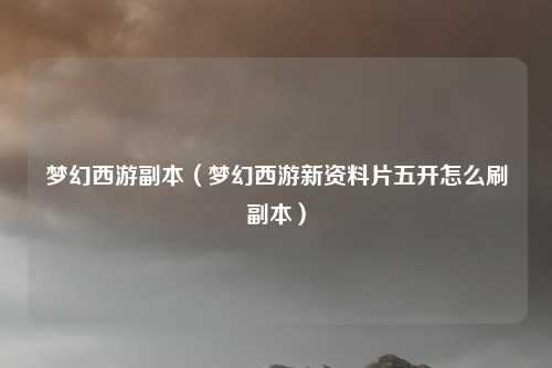 梦幻西游副本（梦幻西游新资料片五开怎么刷副本）