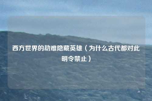 西方世界的劫难隐藏英雄（为什么古代都对此明令禁止）