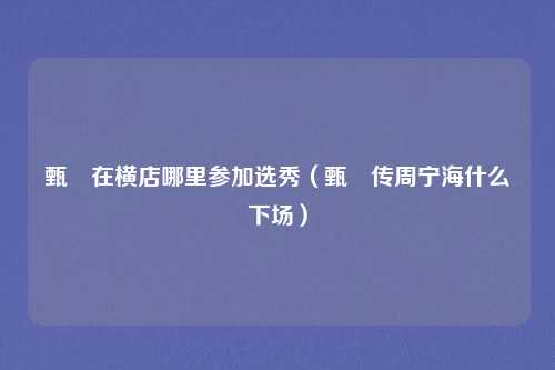 甄嬛在横店哪里参加选秀（甄嬛传周宁海什么下场）