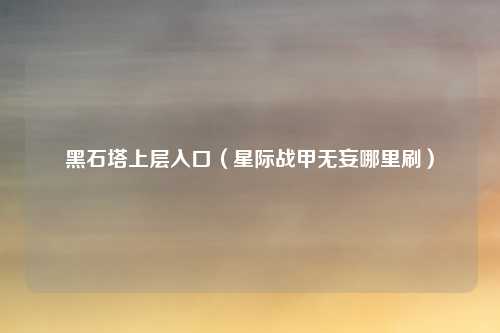 黑石塔上层入口（星际战甲无妄哪里刷）