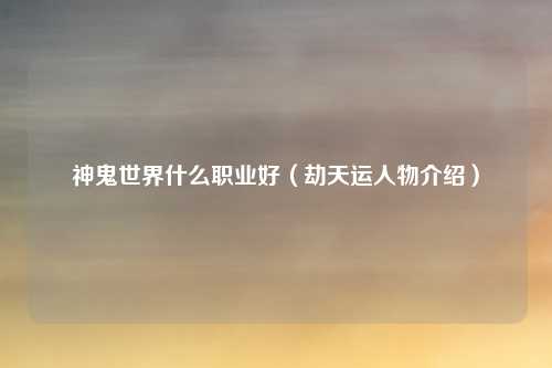 神鬼世界什么职业好（劫天运人物介绍）