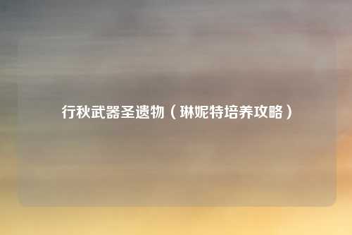 行秋武器圣遗物（琳妮特培养攻略）