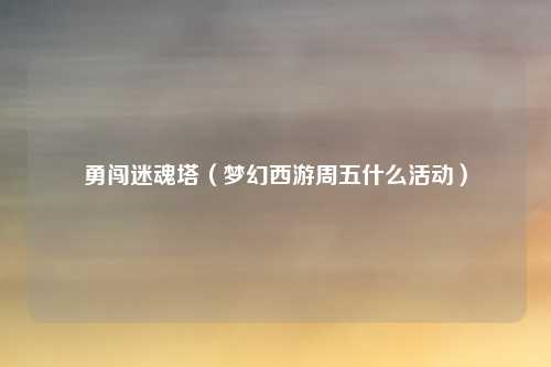 勇闯迷魂塔（梦幻西游周五什么活动）