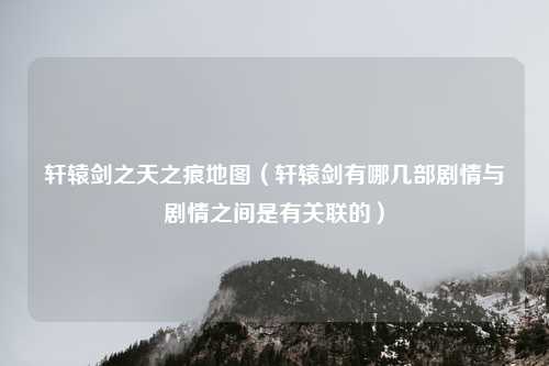 轩辕剑之天之痕地图（轩辕剑有哪几部剧情与剧情之间是有关联的）