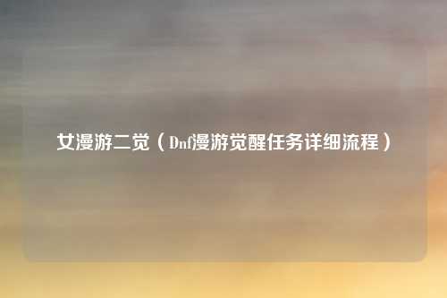 女漫游二觉（Dnf漫游觉醒任务详细流程）