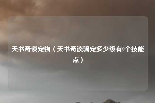 天书奇谈宠物（天书奇谈骑宠多少级有9个技能点）