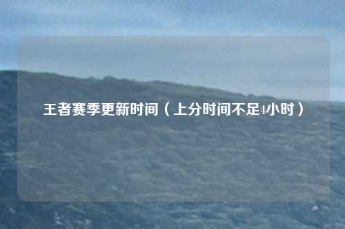王者赛季更新时间（上分时间不足4小时）