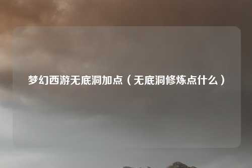 梦幻西游无底洞加点（无底洞修炼点什么）