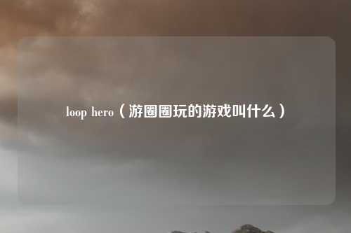 loop hero（游圈圈玩的游戏叫什么）