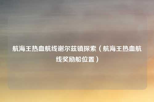 航海王热血航线谢尔兹镇探索(航海王热血航线奖励船位置)