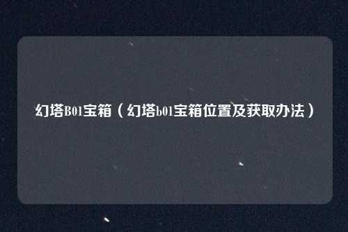 幻塔B01宝箱（幻塔b01宝箱位置及获取办法）