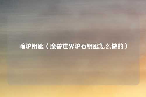 暗炉钥匙（魔兽世界炉石钥匙怎么做的）