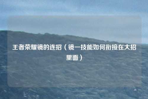 王者荣耀镜的连招（镜一技能如何衔接在大招里面）