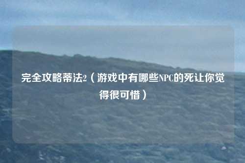 完全攻略蒂法2（游戏中有哪些NPC的死让你觉得很可惜）