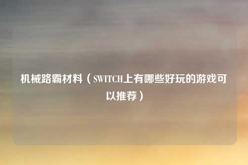 机械路霸材料(SWITCH上有哪些好玩的游戏可以推荐)
