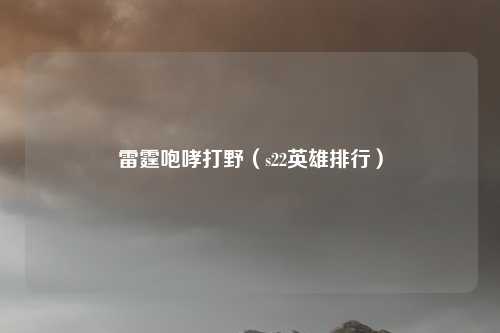 雷霆咆哮打野（s22英雄排行）