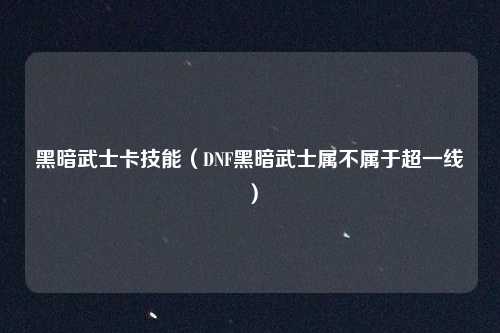 黑暗武士卡技能（DNF黑暗武士属不属于超一线）