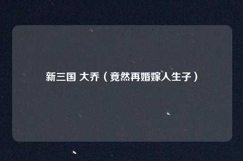 新三国 大乔（竟然再婚嫁人生子）