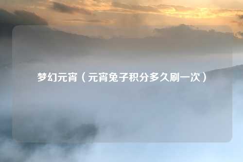 梦幻元宵（元宵兔子积分多久刷一次）