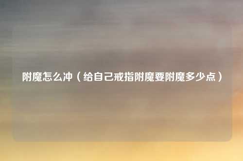 附魔怎么冲（给自己戒指附魔要附魔多少点）