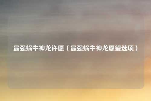 最强蜗牛神龙许愿（最强蜗牛神龙愿望选项）