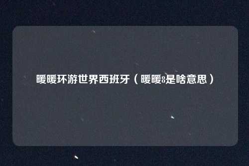 暖暖环游世界西班牙（暖暖8是啥意思）