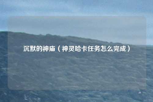 沉默的神庙（神灵哈卡任务怎么完成）